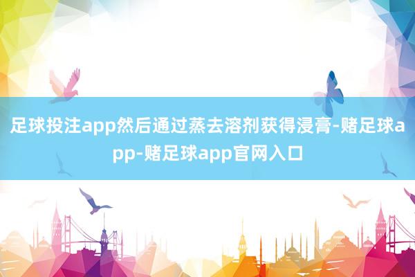 足球投注app然后通过蒸去溶剂获得浸膏-赌足球app-赌足球app官网入口