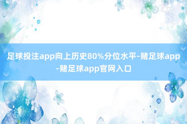 足球投注app向上历史80%分位水平-赌足球app-赌足球app官网入口