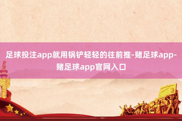 足球投注app就用锅铲轻轻的往前推-赌足球app-赌足球app官网入口