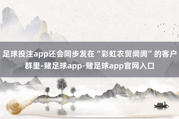 足球投注app还会同步发在“彩虹农贸阛阓”的客户群里-赌足球app-赌足球app官网入口