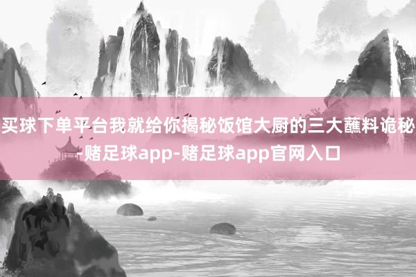 买球下单平台我就给你揭秘饭馆大厨的三大蘸料诡秘-赌足球app-赌足球app官网入口