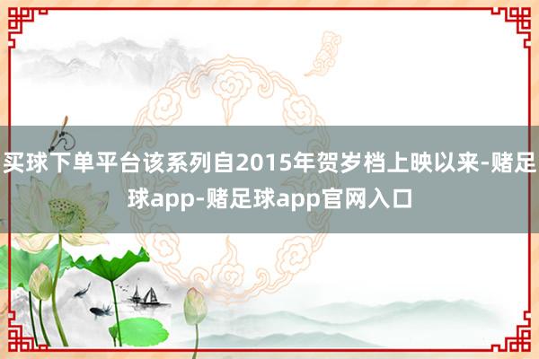 买球下单平台该系列自2015年贺岁档上映以来-赌足球app-赌足球app官网入口