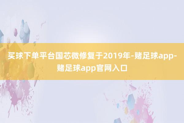 买球下单平台国芯微修复于2019年-赌足球app-赌足球app官网入口