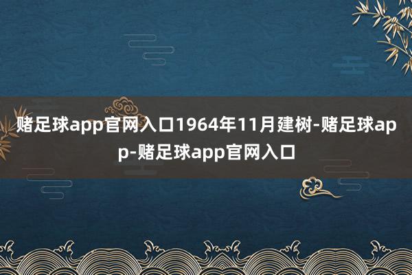 赌足球app官网入口1964年11月建树-赌足球app-赌足球app官网入口