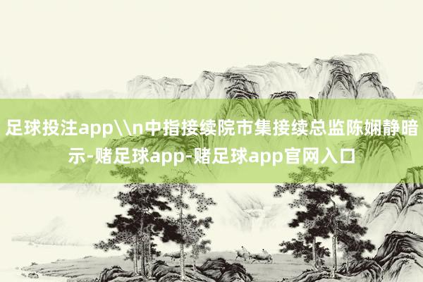 足球投注app\n中指接续院市集接续总监陈娴静暗示-赌足球app-赌足球app官网入口