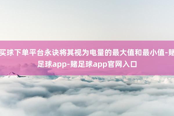 买球下单平台永诀将其视为电量的最大值和最小值-赌足球app-赌足球app官网入口