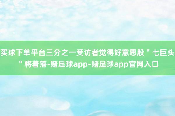 买球下单平台三分之一受访者觉得好意思股＂七巨头＂将着落-赌足球app-赌足球app官网入口