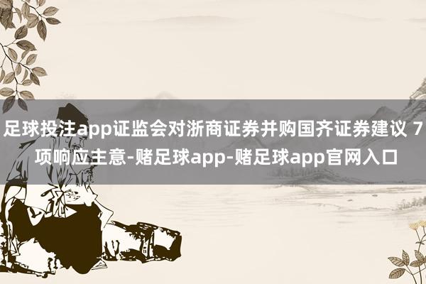 足球投注app证监会对浙商证券并购国齐证券建议 7 项响应主意-赌足球app-赌足球app官网入口
