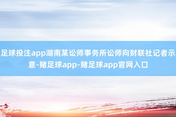 足球投注app湖南某讼师事务所讼师向财联社记者示意-赌足球app-赌足球app官网入口