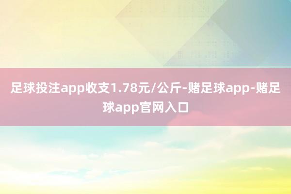 足球投注app收支1.78元/公斤-赌足球app-赌足球app官网入口