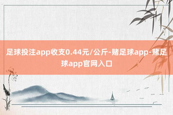 足球投注app收支0.44元/公斤-赌足球app-赌足球app官网入口