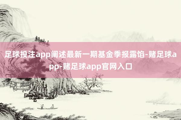足球投注app阐述最新一期基金季报露馅-赌足球app-赌足球app官网入口