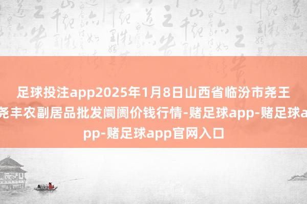 足球投注app2025年1月8日山西省临汾市尧王人区奶牛场尧丰农副居品批发阛阓价钱行情-赌足球app-赌足球app官网入口