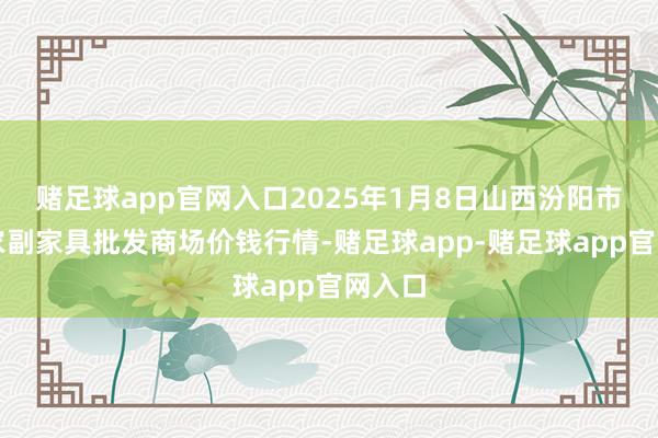 赌足球app官网入口2025年1月8日山西汾阳市晋阳农副家具批发商场价钱行情-赌足球app-赌足球app官网入口