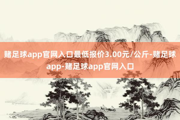 赌足球app官网入口最低报价3.00元/公斤-赌足球app-赌足球app官网入口
