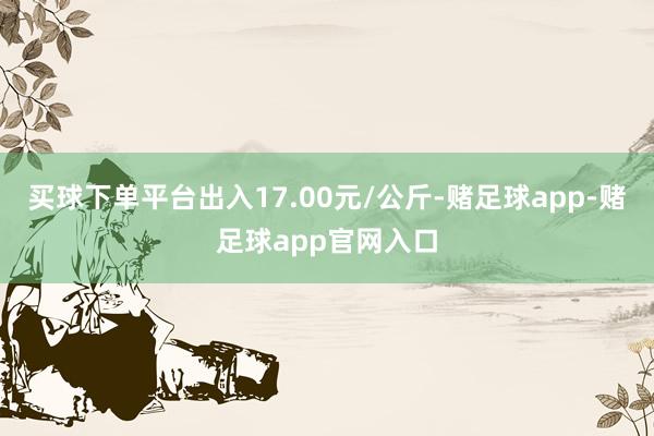 买球下单平台出入17.00元/公斤-赌足球app-赌足球app官网入口