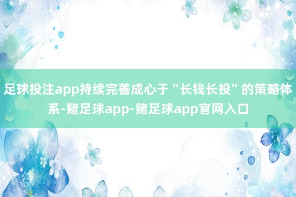 足球投注app持续完善成心于“长钱长投”的策略体系-赌足球app-赌足球app官网入口