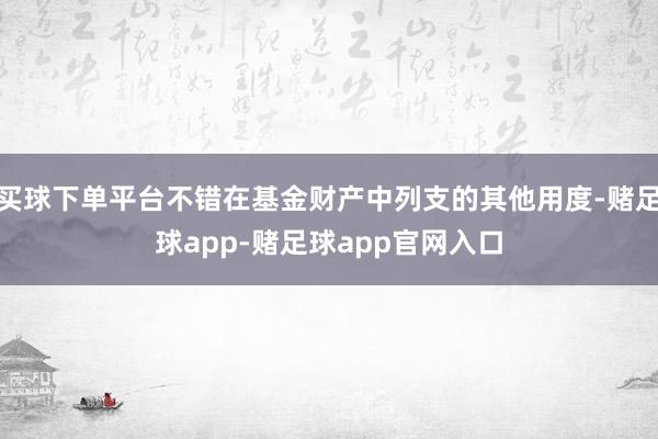 买球下单平台不错在基金财产中列支的其他用度-赌足球app-赌足球app官网入口
