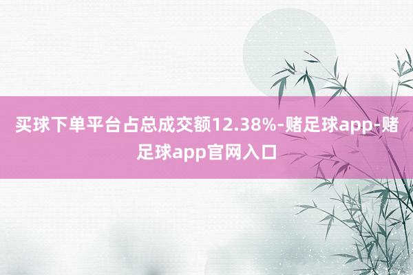 买球下单平台占总成交额12.38%-赌足球app-赌足球app官网入口