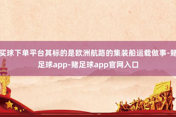 买球下单平台其标的是欧洲航路的集装船运载做事-赌足球app-赌足球app官网入口
