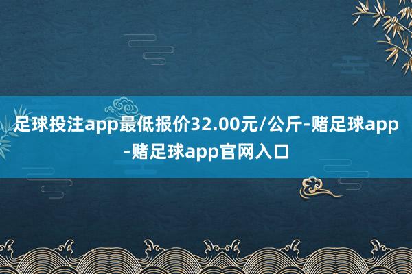 足球投注app最低报价32.00元/公斤-赌足球app-赌足球app官网入口