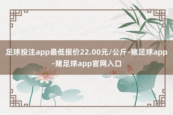 足球投注app最低报价22.00元/公斤-赌足球app-赌足球app官网入口