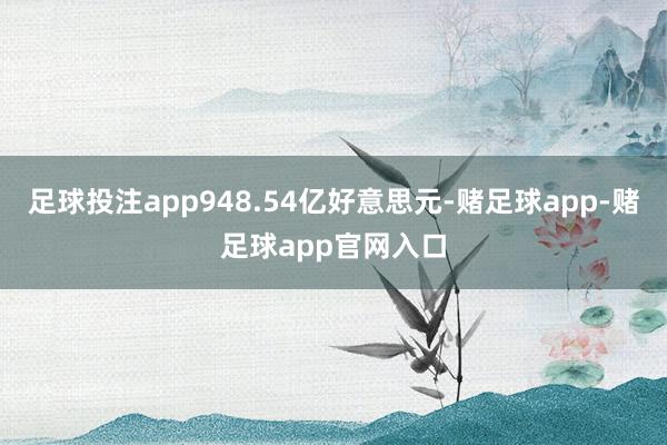 足球投注app948.54亿好意思元-赌足球app-赌足球app官网入口