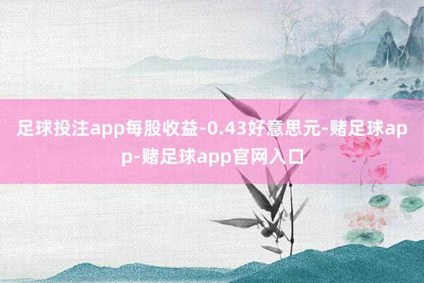 足球投注app每股收益-0.43好意思元-赌足球app-赌足球app官网入口