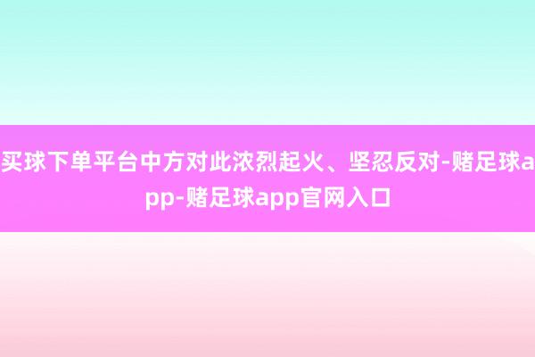 买球下单平台中方对此浓烈起火、坚忍反对-赌足球app-赌足球app官网入口