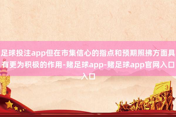 足球投注app但在市集信心的指点和预期照拂方面具有更为积极的作用-赌足球app-赌足球app官网入口