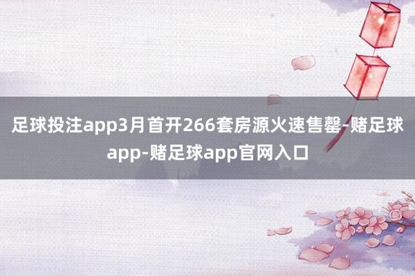 足球投注app3月首开266套房源火速售罄-赌足球app-赌足球app官网入口