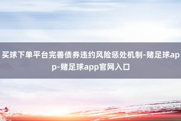 买球下单平台完善债券违约风险惩处机制-赌足球app-赌足球app官网入口