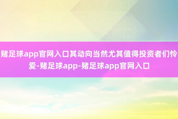 赌足球app官网入口其动向当然尤其值得投资者们怜爱-赌足球app-赌足球app官网入口