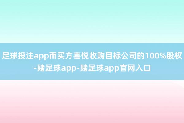 足球投注app而买方喜悦收购目标公司的100%股权-赌足球app-赌足球app官网入口
