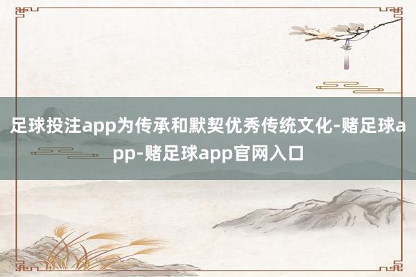 足球投注app为传承和默契优秀传统文化-赌足球app-赌足球app官网入口