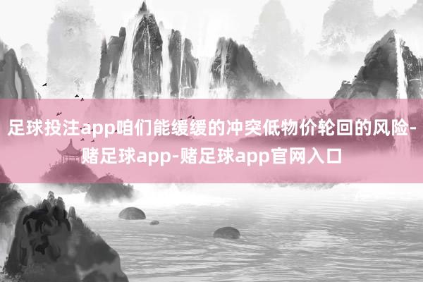 足球投注app咱们能缓缓的冲突低物价轮回的风险-赌足球app-赌足球app官网入口