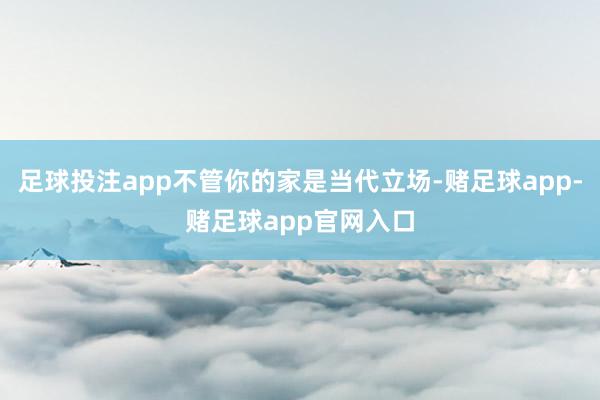 足球投注app不管你的家是当代立场-赌足球app-赌足球app官网入口