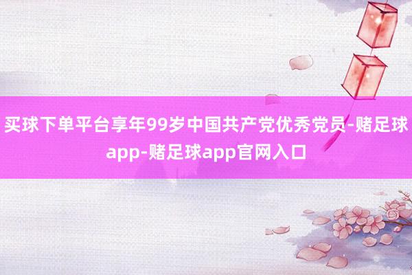 买球下单平台享年99岁中国共产党优秀党员-赌足球app-赌足球app官网入口