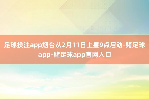足球投注app烟台从2月11日上昼9点启动-赌足球app-赌足球app官网入口