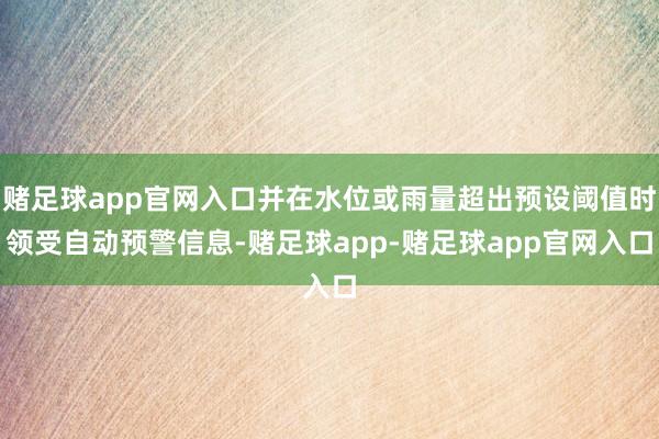 赌足球app官网入口并在水位或雨量超出预设阈值时领受自动预警信息-赌足球app-赌足球app官网入口