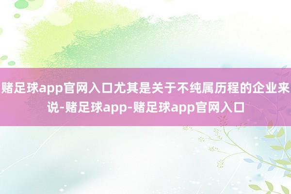 赌足球app官网入口尤其是关于不纯属历程的企业来说-赌足球app-赌足球app官网入口