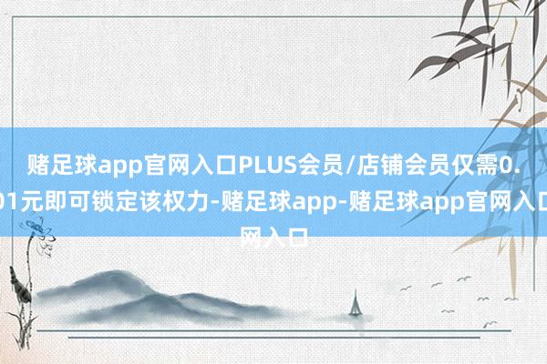 赌足球app官网入口PLUS会员/店铺会员仅需0.01元即可锁定该权力-赌足球app-赌足球app官网入口