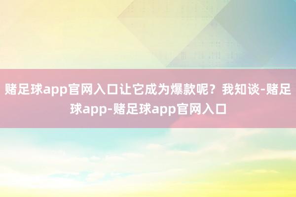 赌足球app官网入口让它成为爆款呢？我知谈-赌足球app-赌足球app官网入口