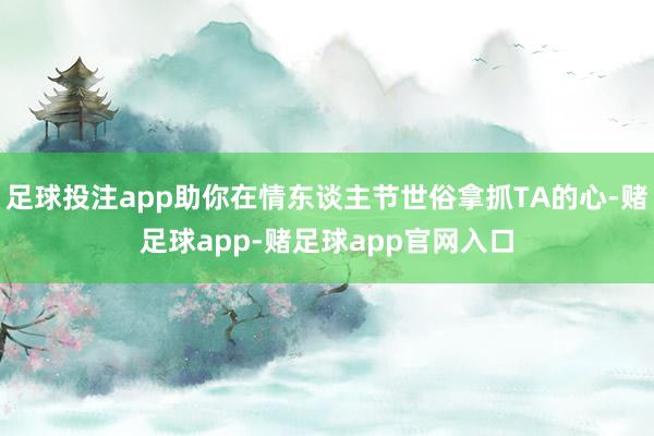 足球投注app助你在情东谈主节世俗拿抓TA的心-赌足球app-赌足球app官网入口