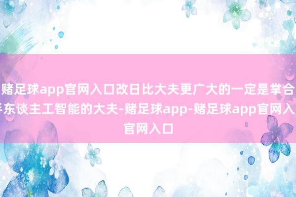 赌足球app官网入口改日比大夫更广大的一定是掌合手东谈主工智能的大夫-赌足球app-赌足球app官网入口