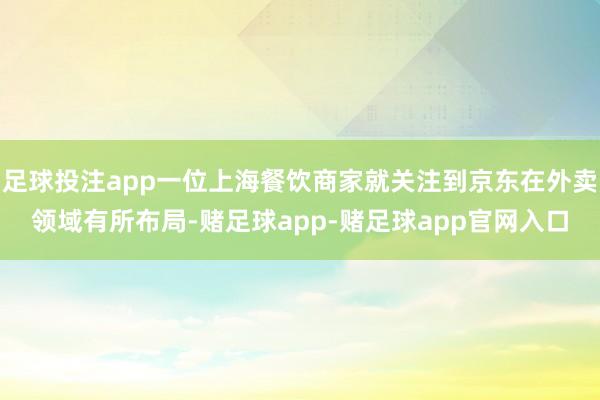 足球投注app一位上海餐饮商家就关注到京东在外卖领域有所布局-赌足球app-赌足球app官网入口