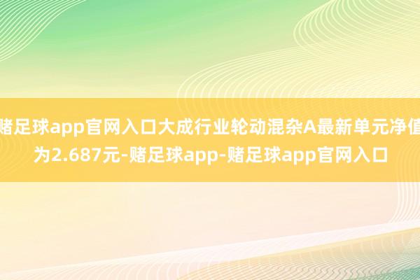 赌足球app官网入口大成行业轮动混杂A最新单元净值为2.687元-赌足球app-赌足球app官网入口
