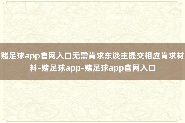 赌足球app官网入口无需肯求东谈主提交相应肯求材料-赌足球app-赌足球app官网入口