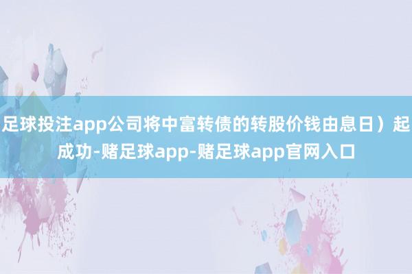 足球投注app公司将中富转债的转股价钱由息日）起成功-赌足球app-赌足球app官网入口