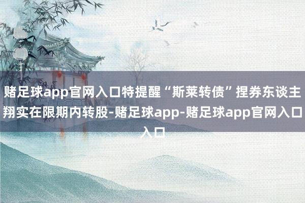 赌足球app官网入口特提醒“斯莱转债”捏券东谈主翔实在限期内转股-赌足球app-赌足球app官网入口
